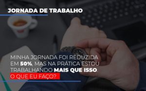 Minha Jornada Foi Reduzida Em 50 Mas Na Pratica Estou Trabalhando Mais Do Que Iss O Que Eu Faco Blog Vb Contabilidade - Contabilidade e Administração de Condomínios em Maringá | VB Comtanilidade