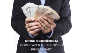 Crise Economica Como Fazer Meu Negocio Prosperar Blog Vb Contabilidade - Contabilidade e Administração de Condomínios em Maringá | VB Comtanilidade