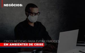 Negocios Cinco Medidas Para Evitar Fraudes Em Ambientes De Crise Blog Vb Contabilidade - Contabilidade e Administração de Condomínios em Maringá | VB Comtanilidade